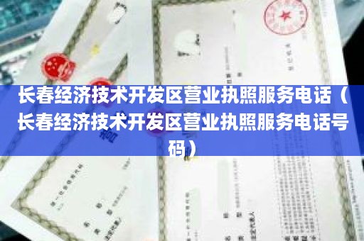 长春经济技术开发区营业执照服务电话（长春经济技术开发区营业执照服务电话号码）