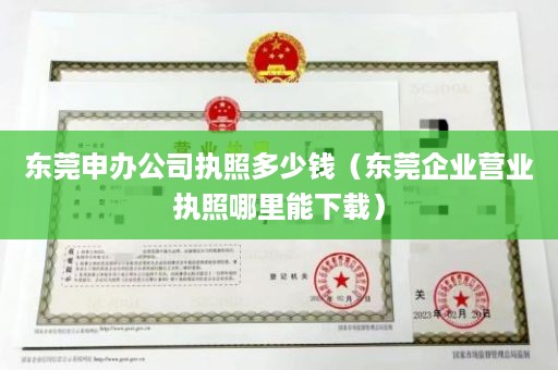 东莞申办公司执照多少钱（东莞企业营业执照哪里能下载）