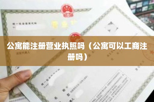 公寓能注册营业执照吗（公寓可以工商注册吗）