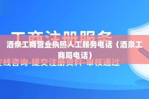 酒泉工商营业执照人工服务电话（酒泉工商局电话）