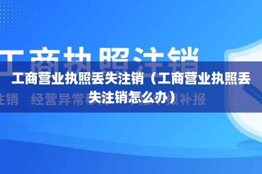 工商营业执照丢失注销（工商营业执照丢失注销怎么办）