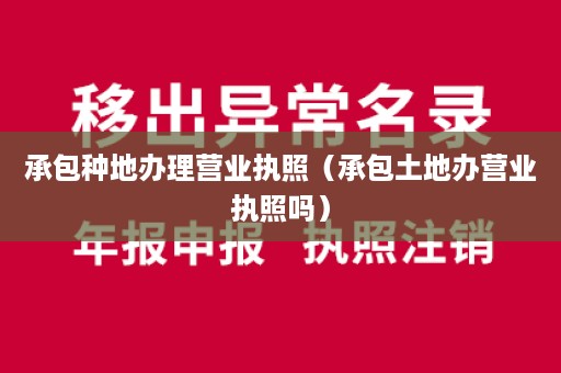 承包种地办理营业执照（承包土地办营业执照吗）