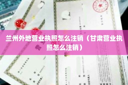 兰州外地营业执照怎么注销（甘肃营业执照怎么注销）