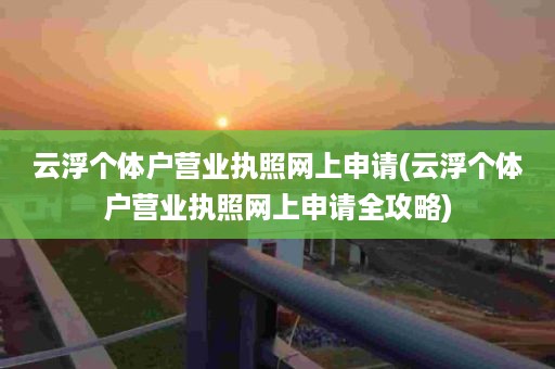 云浮个体户营业执照网上申请(云浮个体户营业执照网上申请全攻略)