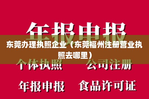 东莞办理执照企业（东莞福州注册营业执照去哪里）