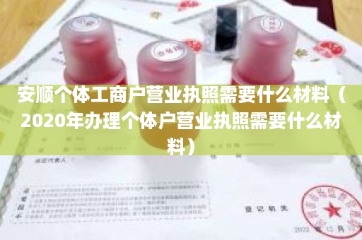 安顺个体工商户营业执照需要什么材料（2020年办理个体户营业执照需要什么材料）