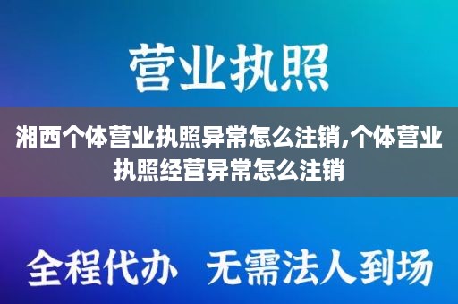 湘西个体营业执照异常怎么注销,个体营业执照经营异常怎么注销