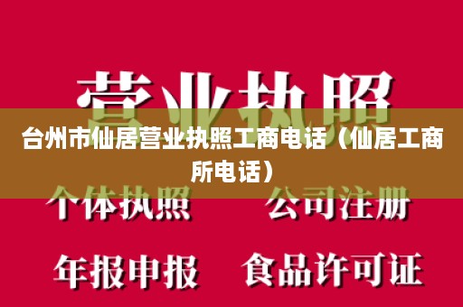 台州市仙居营业执照工商电话（仙居工商所电话）