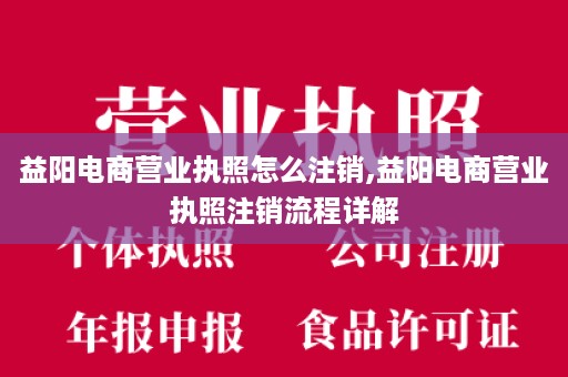 益阳电商营业执照怎么注销,益阳电商营业执照注销流程详解