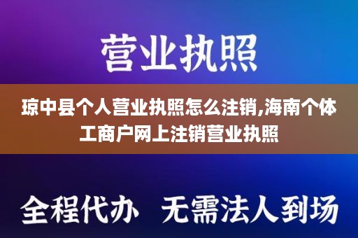 琼中县个人营业执照怎么注销,海南个体工商户网上注销营业执照