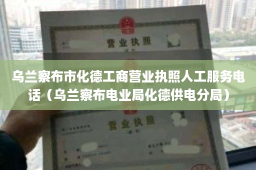 乌兰察布市化德工商营业执照人工服务电话（乌兰察布电业局化德供电分局）