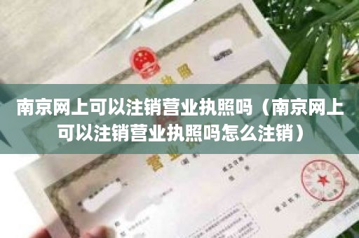 南京网上可以注销营业执照吗（南京网上可以注销营业执照吗怎么注销）