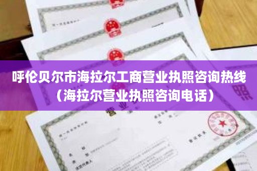 呼伦贝尔市海拉尔工商营业执照咨询热线（海拉尔营业执照咨询电话）