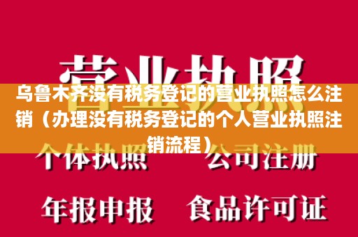 乌鲁木齐没有税务登记的营业执照怎么注销（办理没有税务登记的个人营业执照注销流程）