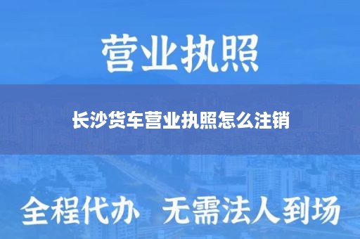 长沙货车营业执照怎么注销