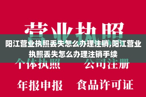 阳江营业执照丢失怎么办理注销,阳江营业执照丢失怎么办理注销手续