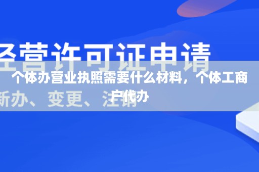 个体办营业执照需要什么材料，个体工商户代办