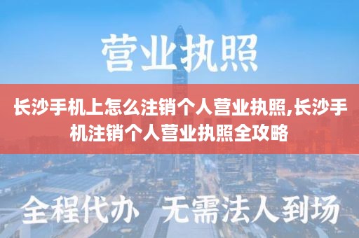 长沙手机上怎么注销个人营业执照,长沙手机注销个人营业执照全攻略