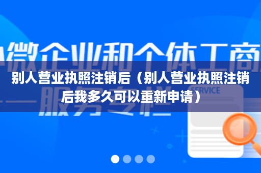 别人营业执照注销后（别人营业执照注销后我多久可以重新申请）