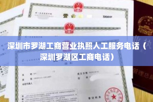 深圳市罗湖工商营业执照人工服务电话（深圳罗湖区工商电话）