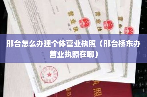 邢台怎么办理个体营业执照（邢台桥东办营业执照在哪）