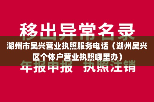 湖州市吴兴营业执照服务电话（湖州吴兴区个体户营业执照哪里办）