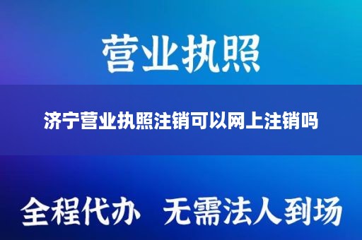 济宁营业执照注销可以网上注销吗