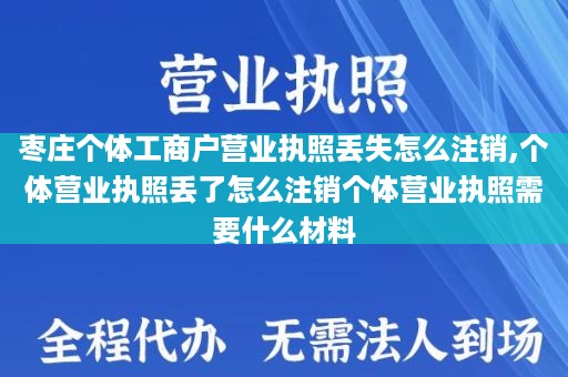 枣庄个体工商户营业执照丢失怎么注销,个体营业执照丢了怎么注销个体营业执照需要什么材料