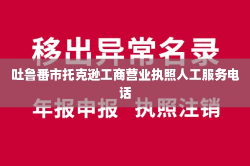 吐鲁番市托克逊工商营业执照人工服务电话