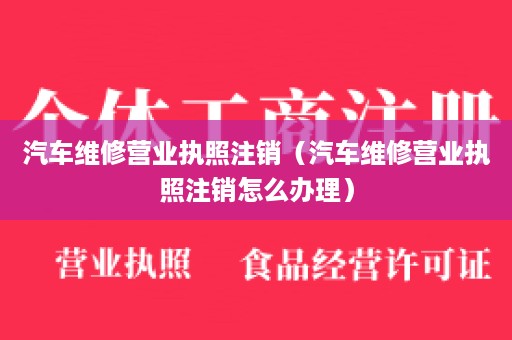 汽车维修营业执照注销（汽车维修营业执照注销怎么办理）