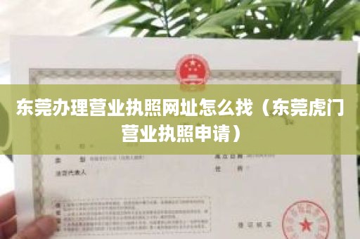 东莞办理营业执照网址怎么找（东莞虎门营业执照申请）