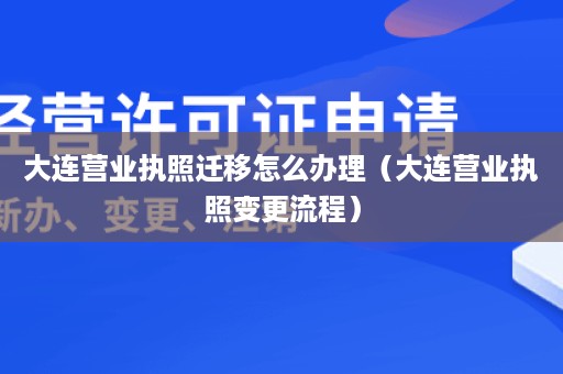 大连营业执照迁移怎么办理（大连营业执照变更流程）