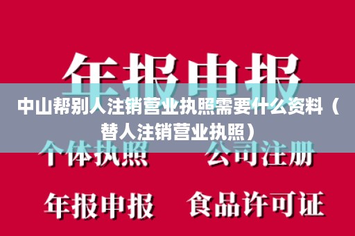 中山帮别人注销营业执照需要什么资料（替人注销营业执照）