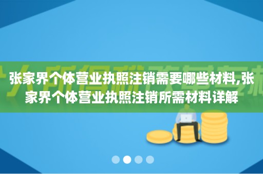 张家界个体营业执照注销需要哪些材料,张家界个体营业执照注销所需材料详解