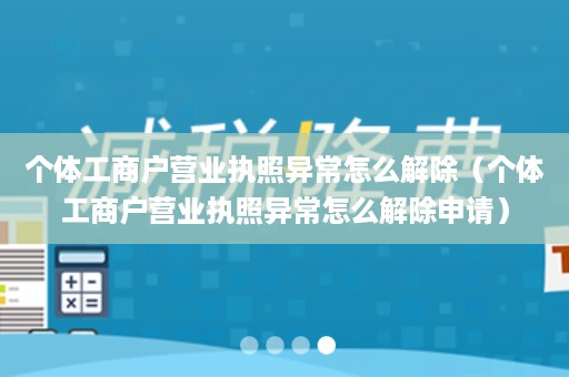 个体工商户营业执照异常怎么解除（个体工商户营业执照异常怎么解除申请）