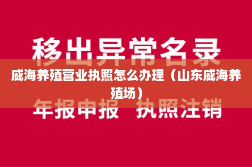 威海养殖营业执照怎么办理（山东威海养殖场）