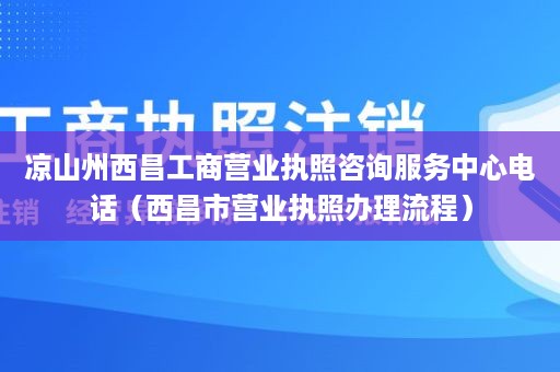 凉山州西昌工商营业执照咨询服务中心电话（西昌市营业执照办理流程）