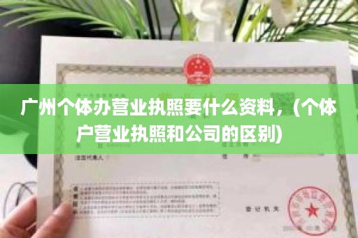 广州个体办营业执照要什么资料，(个体户营业执照和公司的区别)