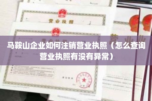 马鞍山企业如何注销营业执照（怎么查询营业执照有没有异常）