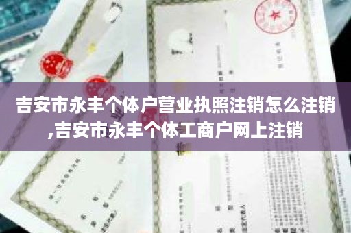 吉安市永丰个体户营业执照注销怎么注销,吉安市永丰个体工商户网上注销