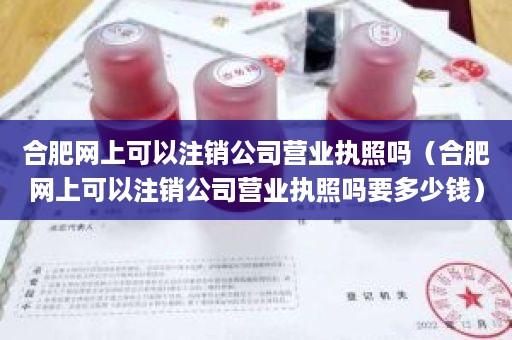 合肥网上可以注销公司营业执照吗（合肥网上可以注销公司营业执照吗要多少钱）