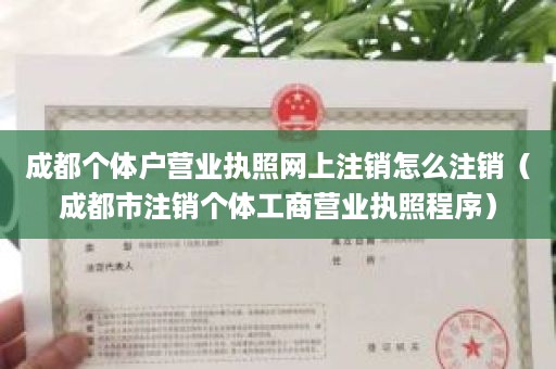 成都个体户营业执照网上注销怎么注销（成都市注销个体工商营业执照程序）