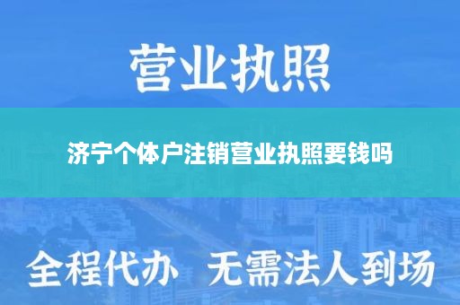 济宁个体户注销营业执照要钱吗