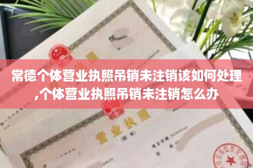 常德个体营业执照吊销未注销该如何处理,个体营业执照吊销未注销怎么办