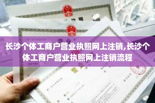 长沙个体工商户营业执照网上注销,长沙个体工商户营业执照网上注销流程