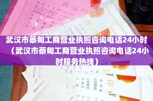 武汉市蔡甸工商营业执照咨询电话24小时（武汉市蔡甸工商营业执照咨询电话24小时服务热线）