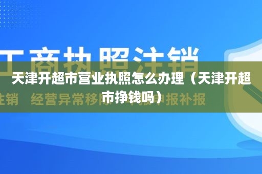 天津开超市营业执照怎么办理（天津开超市挣钱吗）