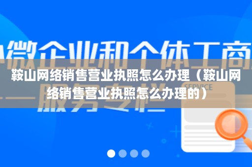 鞍山网络销售营业执照怎么办理（鞍山网络销售营业执照怎么办理的）