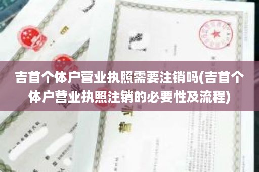 吉首个体户营业执照需要注销吗(吉首个体户营业执照注销的必要性及流程)