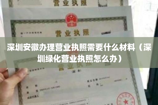 深圳安徽办理营业执照需要什么材料（深圳绿化营业执照怎么办）